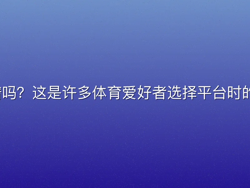 v体育靠谱吗？这是许多体育爱好者选择平台时的核心疑问